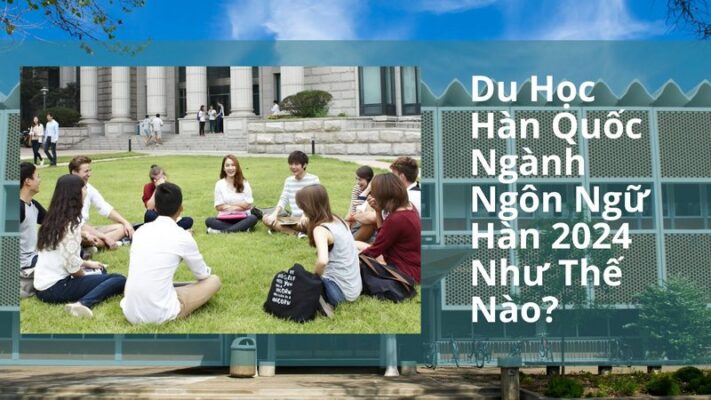 Du Học Hàn Quốc Ngành Ngôn Ngữ Hàn 2024 Như Thế Nào?